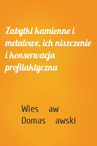 Zabytki kamienne i metalowe, ich niszczenie i konserwacja profilaktyczna