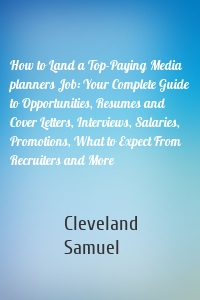 How to Land a Top-Paying Media planners Job: Your Complete Guide to Opportunities, Resumes and Cover Letters, Interviews, Salaries, Promotions, What to Expect From Recruiters and More