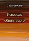 Олег Сабанов - Исповедь обвиняемого