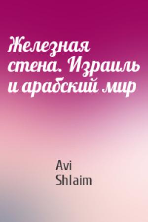 Обложка книги «Железная стена. Израиль и арабский мир» — Avi Shlaim