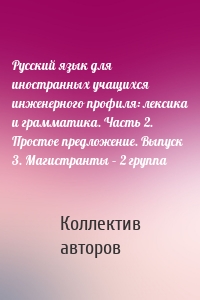 Русский язык для иностранных учащихся инженерного профиля: лексика и грамматика. Часть 2. Простое предложение. Выпуск 3. Магистранты – 2 группа