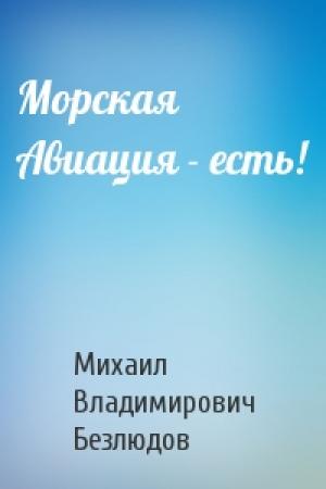 Обложка книги «Морская Авиация - есть!» — Михаил Владимирович Безлюдов