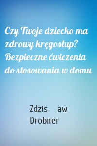 Czy Twoje dziecko ma zdrowy kręgosłup? Bezpieczne ćwiczenia do stosowania w domu