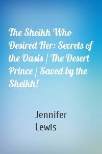The Sheikh Who Desired Her: Secrets of the Oasis / The Desert Prince / Saved by the Sheikh!