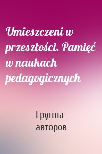 Umieszczeni w przeszłości. Pamięć w naukach pedagogicznych