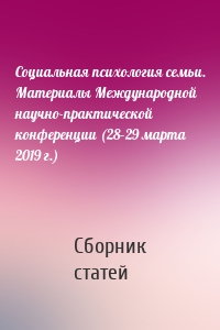 Социальная психология семьи. Материалы Международной научно-практической конференции (28–29 марта 2019 г.)