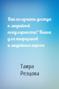 Как получить доступ к медийной популярности? Книга для пиарщиков и медийных персон