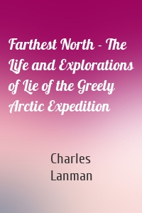 Farthest North - The Life and Explorations of Lie of the Greely Arctic Expedition