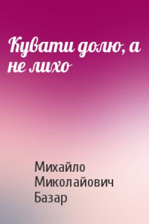 Обложка книги «Кувати долю, а не лихо» — Михайло Миколайович Базар