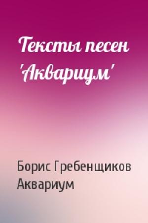 Обложка книги «Тексты песен 'Аквариум'» — Борис Борисович Гребенщиков, Аквариум