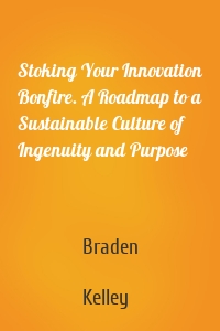 Stoking Your Innovation Bonfire. A Roadmap to a Sustainable Culture of Ingenuity and Purpose