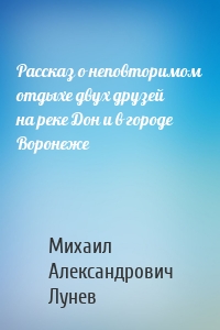 Рассказ о неповторимом отдыхе двух друзей на реке Дон и в городе Воронеже