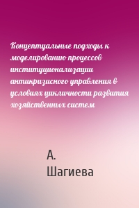 Концептуальные подходы к моделированию процессов институционализации антикризисного управления в условиях цикличности развития хозяйственных систем