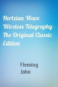 Hertzian Wave Wireless Telegraphy - The Original Classic Edition