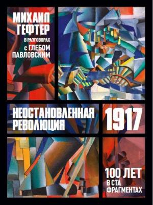Обложка книги «1917. Неостановленная революция. Сто лет в ста фрагментах. Разговоры с Глебом Павловским» — Михаил Гефтер