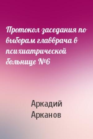 Обложка книги «Протокол заседания по выборам главврача в психиатрической больнице №6» — Аркадий Михайлович Арканов