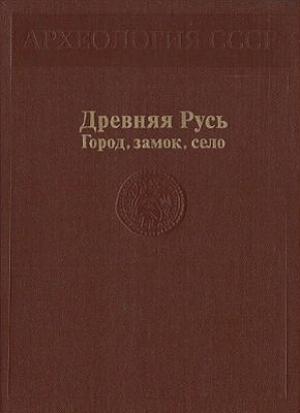 Обложка книги «Древняя Русь. Город, замок, село» — Андрей Куза, Борис Колчин, Борис Рыбаков, Павел Раппопорт, Г. Борисевич, Алексей Чернецов, Наталья Кирьянова, Анатолий Кирпичников, Александр Медведев, Валентин Янин, Владислав Даркевич