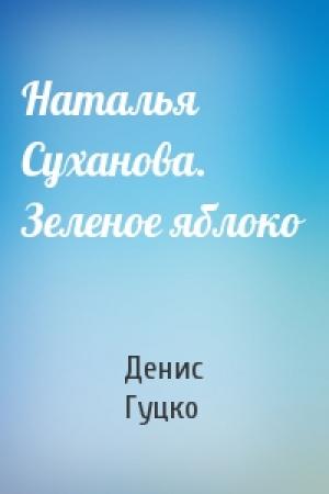 Обложка книги «Наталья Суханова. Зеленое яблоко» — Денис Гуцко