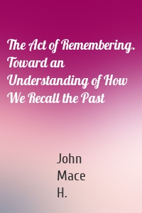 The Act of Remembering. Toward an Understanding of How We Recall the Past