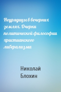 Неурядицы в вечерних землях. Очерки политической философии христианского либерализма