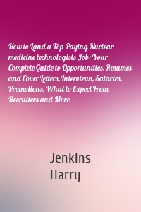 How to Land a Top-Paying Nuclear medicine technologists Job: Your Complete Guide to Opportunities, Resumes and Cover Letters, Interviews, Salaries, Promotions, What to Expect From Recruiters and More