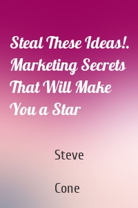 Steal These Ideas!. Marketing Secrets That Will Make You a Star