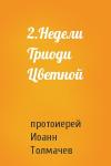 протоиерей Иоанн Толмачев - 2.Недели Триоди Цветной