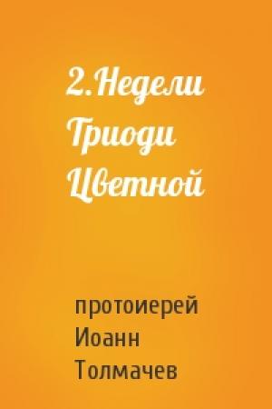 Обложка книги «2.Недели Триоди Цветной» — протоиерей Иоанн Толмачев