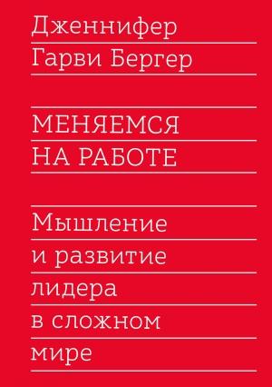 Обложка книги «Меняемся на работе. Мышление и развитие лидера в сложном мире» — Дженнифер Бергер