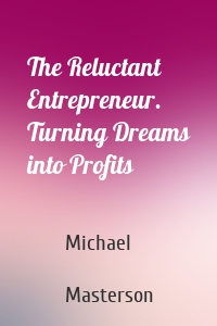 The Reluctant Entrepreneur. Turning Dreams into Profits