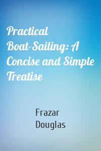 Practical Boat-Sailing: A Concise and Simple Treatise