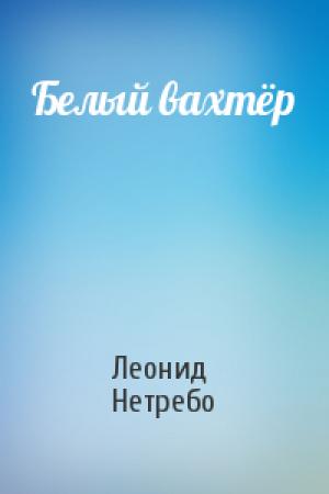 Обложка книги «Белый вахтёр» — Леонид Нетребо