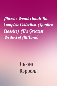 Alice in Wonderland: The Complete Collection (Quattro Classics) (The Greatest Writers of All Time)