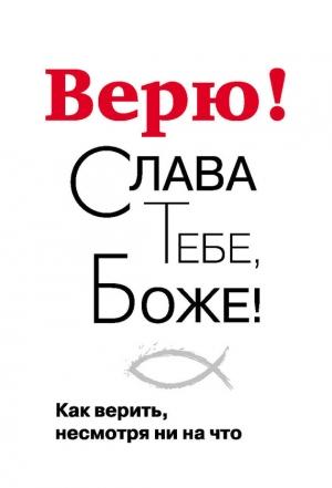 Обложка книги «Верю! Слава Тебе, Боже! Как верить несмотря ни на что» — Георгий Завершинский