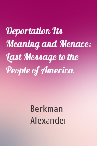 Deportation Its Meaning and Menace: Last Message to the People of America