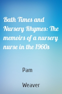 Bath Times and Nursery Rhymes: The memoirs of a nursery nurse in the 1960s