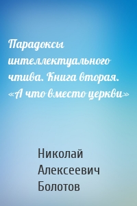 Парадоксы интеллектуального чтива. Книга вторая. «А что вместо церкви»