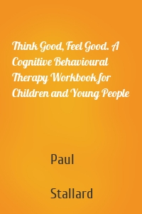 Think Good, Feel Good. A Cognitive Behavioural Therapy Workbook for Children and Young People