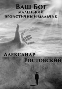 Александр Ростовский - Ваш Бог – маленький эгоистичный мальчик