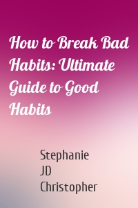 How to Break Bad Habits: Ultimate Guide to Good Habits
