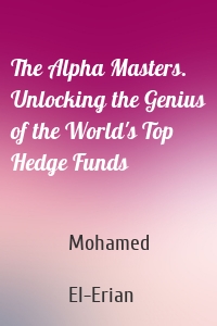 The Alpha Masters. Unlocking the Genius of the World's Top Hedge Funds