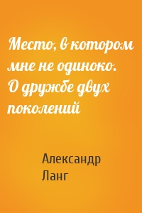 Место, в котором мне не одиноко. О дружбе двух поколений