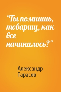Александр Тарасов - "Ты помнишь, товарищ, как все начиналось?"