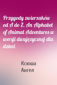 Przygody zwierzaków od A do Z. An Alphabet of Animal Adventures w wersji dwujęzycznej dla dzieci