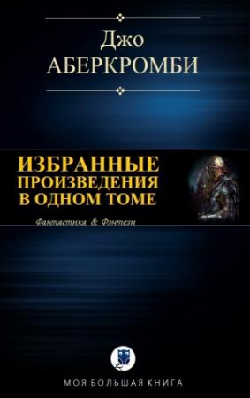 Обложка книги «ИЗБРАННЫЕ ПРОИЗВЕДЕНИЯ В ОДНОМ ТОМЕ» — Джо Аберкромби
