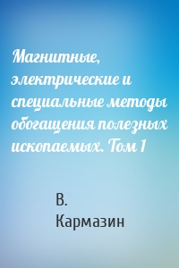 Магнитные, электрические и специальные методы обогащения полезных ископаемых. Том 1