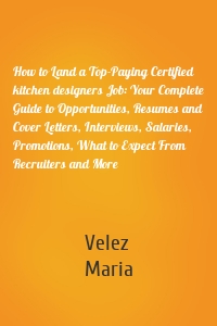 How to Land a Top-Paying Certified kitchen designers Job: Your Complete Guide to Opportunities, Resumes and Cover Letters, Interviews, Salaries, Promotions, What to Expect From Recruiters and More