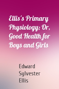 Ellis's Primary Physiology; Or, Good Health for Boys and Girls