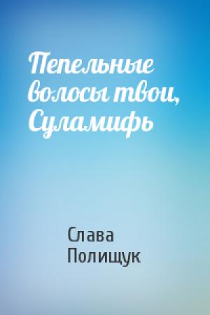 Обложка книги «Пепельные волосы твои, Суламифь» — Слава Полищук