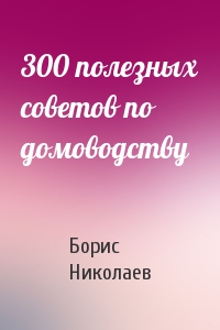 Борис Николаев - 300 полезных советов по домоводству